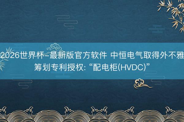 2026世界杯-最新版官方软件 中恒电气取得外不雅筹划专利授权: “配电柜(HVDC)”