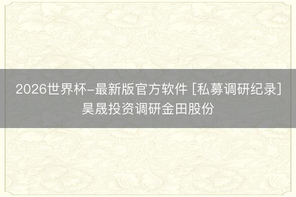 2026世界杯-最新版官方软件 [私募调研纪录]昊晟投资调研金田股份
