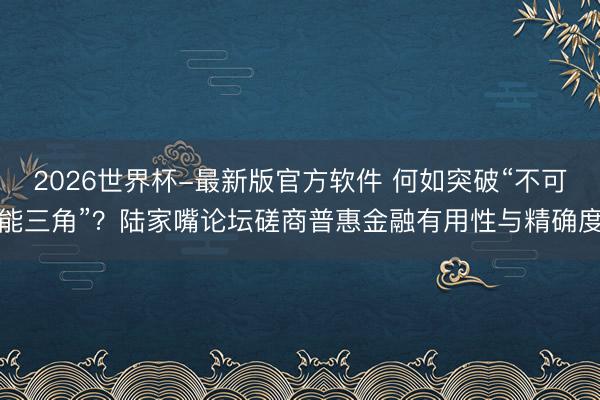 2026世界杯-最新版官方软件 何如突破“不可能三角”？陆家嘴论坛磋商普惠金融有用性与精确度